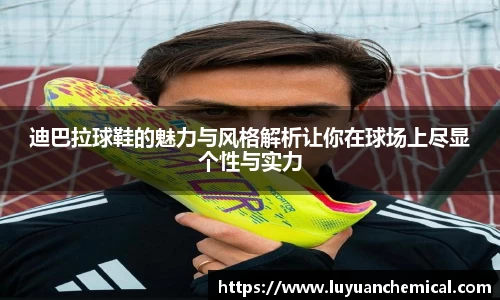 迪巴拉球鞋的魅力与风格解析让你在球场上尽显个性与实力