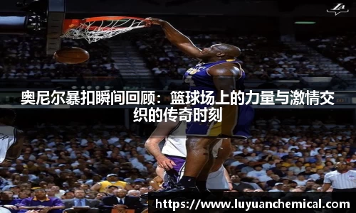 奥尼尔暴扣瞬间回顾：篮球场上的力量与激情交织的传奇时刻