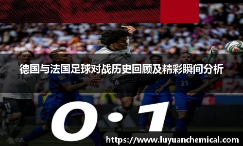 德国与法国足球对战历史回顾及精彩瞬间分析