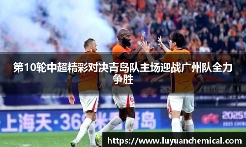 第10轮中超精彩对决青岛队主场迎战广州队全力争胜